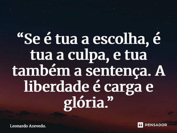 “⁠Se é tua a escolha, é tua a culpa, e tua também a sentença. A liberdade é carga e glória.”... Frase de Leonardo Azevedo..