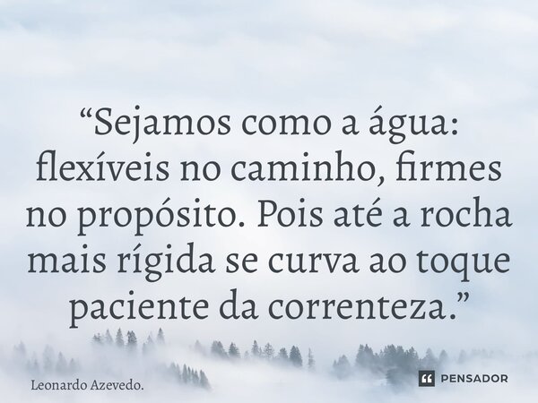 ⁠“Sejamos como a água: flexíveis no caminho, firmes no propósito. Pois até a rocha mais rígida se curva ao toque paciente da correnteza.”... Frase de Leonardo Azevedo..