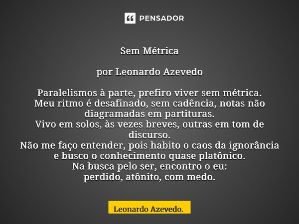 Sem Métrica por Leonardo Azevedo Paralelismos à parte, prefiro viver sem métrica. Meu ritmo é desafinado, sem cadência, notas não diagramadas em partituras. Viv... Frase de Leonardo Azevedo..