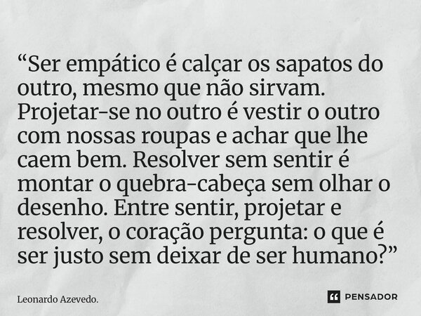 “Ser empático é calçar os sapatos do outro, mesmo que não sirvam. Projetar-se no outro é vestir o outro com nossas roupas e achar que lhe caem bem. Resolver se... Frase de Leonardo Azevedo..