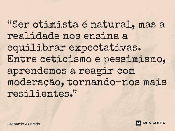 ⁠“Ser otimista é natural, mas a realidade nos ensina a equilibrar expectativas. Entre ceticismo e pessimismo, aprendemos a reagir com moderação, tornando-nos ma... Frase de Leonardo Azevedo..