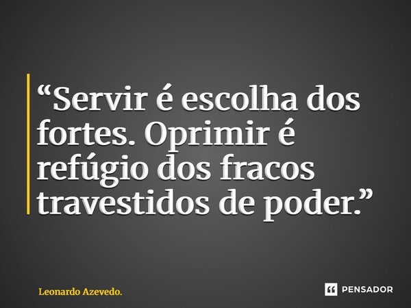 ⁠“Servir é escolha dos fortes. Oprimir é refúgio dos fracos travestidos de poder.”... Frase de Leonardo Azevedo..
