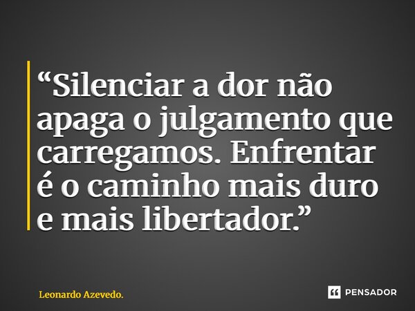 ⁠“Silenciar a dor não apaga o julgamento que carregamos. Enfrentar é o caminho mais duro e mais libertador.”... Frase de Leonardo Azevedo..