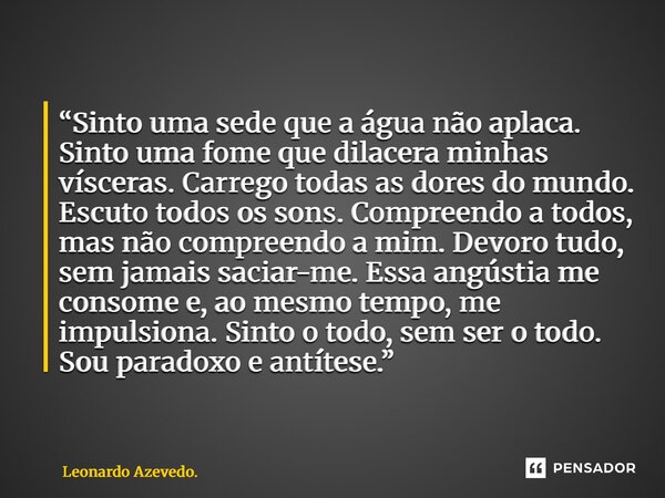 “Sinto uma sede que a água não aplaca. Sinto uma fome que dilacera minhas vísceras. Carrego todas as dores do mundo. Escuto todos os sons. Compreendo a todos, ... Frase de Leonardo Azevedo..