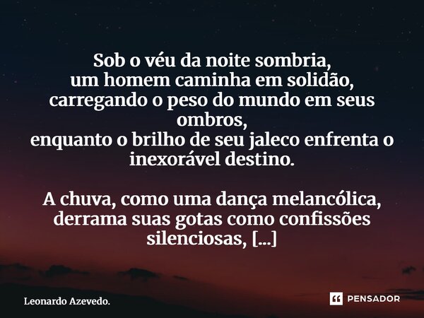 Sob o véu da noite sombria, um homem caminha em solidão, carregando o peso do mundo em seus ombros, enquanto o brilho de seu jaleco enfrenta o inexorável desti... Frase de Leonardo Azevedo..