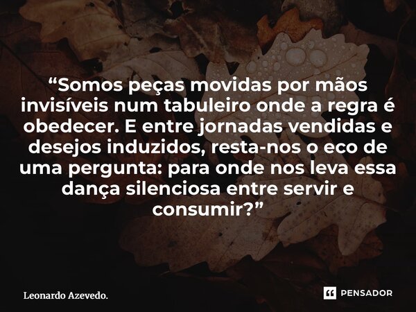 “Somos peças movidas por mãos invisíveis num tabuleiro onde a regra é obedecer. E entre jornadas vendidas e desejos induzidos, resta-nos o eco de uma pergunta:... Frase de Leonardo Azevedo..