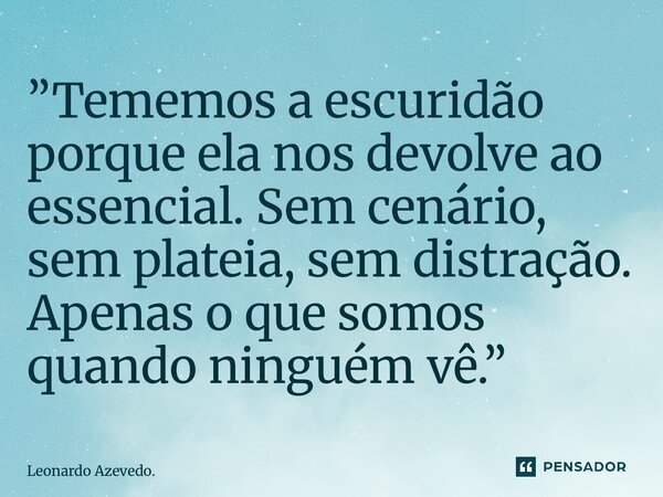 ⁠”Tememos a escuridão porque ela nos devolve ao essencial. Sem cenário, sem plateia, sem distração. Apenas o que somos quando ninguém vê.”... Frase de Leonardo Azevedo..