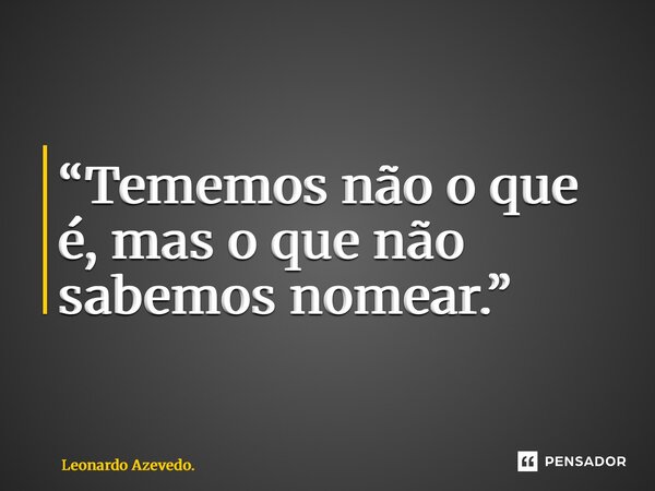 ⁠“Tememos não o que é, mas o que não sabemos nomear.”... Frase de Leonardo Azevedo..