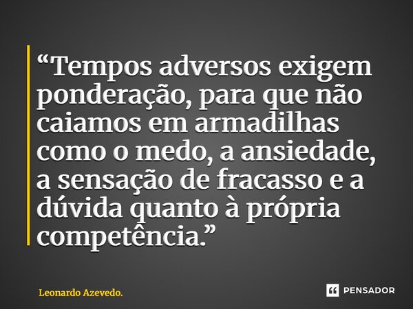 ⁠“Tempos adversos exigem ponderação, para que não caiamos em armadilhas como o medo, a ansiedade, a sensação de fracasso e a dúvida quanto à própria competência... Frase de Leonardo Azevedo..