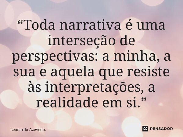 ⁠“Toda narrativa é uma interseção de perspectivas: a minha, a sua e aquela que resiste às interpretações, a realidade em si.”... Frase de Leonardo Azevedo..