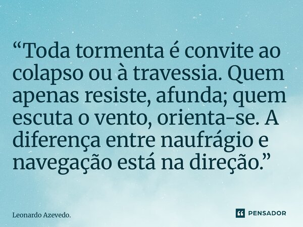 ⁠“Toda tormenta é convite ao colapso ou à travessia. Quem apenas resiste, afunda; quem escuta o vento, orienta-se. A diferença entre naufrágio e navegação está ... Frase de Leonardo Azevedo..