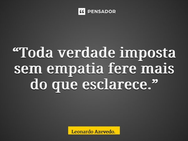 ⁠“Toda verdade imposta sem empatia fere mais do que esclarece.”... Frase de Leonardo Azevedo..