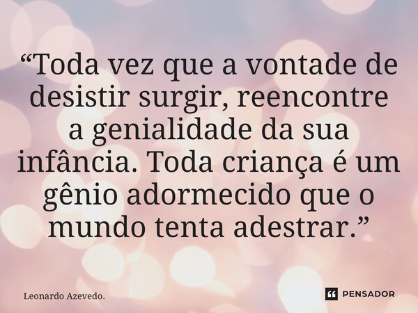 ⁠“Toda vez que a vontade de desistir surgir, reencontre a genialidade da sua infância. Toda criança é um gênio adormecido que o mundo tenta adestrar.”... Frase de Leonardo Azevedo..