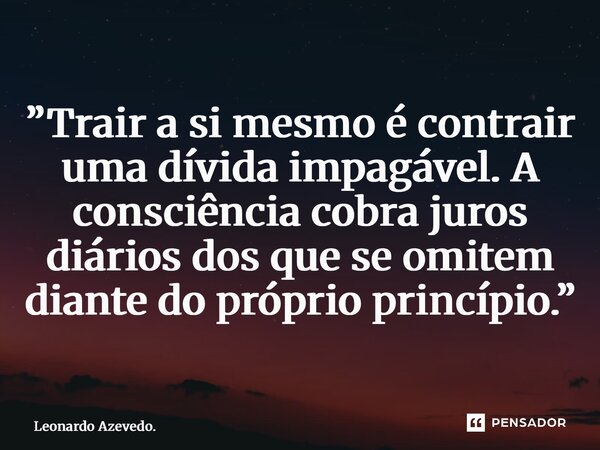 ⁠”Trair a si mesmo é contrair uma dívida impagável. A consciência cobra juros diários dos que se omitem diante do próprio princípio.”... Frase de Leonardo Azevedo..