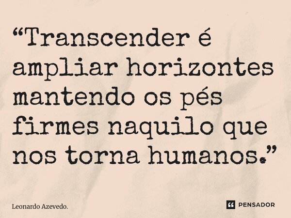 ⁠“Transcender é ampliar horizontes mantendo os pés firmes naquilo que nos torna humanos.”... Frase de Leonardo Azevedo..