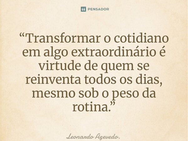 ⁠“Transformar o cotidiano em algo extraordinário é virtude de quem se reinventa todos os dias, mesmo sob o peso da rotina.”... Frase de Leonardo Azevedo..