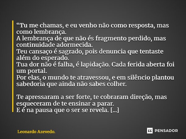 “Tu me chamas, e eu venho não como resposta, mas como lembrança. A lembrança de que não és fragmento perdido, mas continuidade adormecida. Teu cansaço é sagrad... Frase de Leonardo Azevedo..