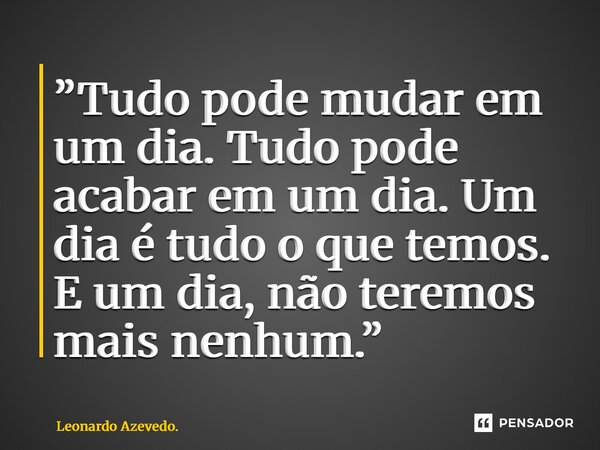 ⁠”Tudo pode mudar em um dia. Tudo pode acabar em um dia. Um dia é tudo o que temos. E um dia, não teremos mais nenhum.”... Frase de Leonardo Azevedo..
