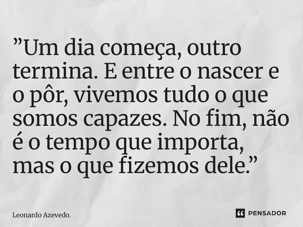 ⁠”Um dia começa, outro termina. E entre o nascer e o pôr, vivemos tudo o que somos capazes. No fim, não é o tempo que importa, mas o que fizemos dele.”... Frase de Leonardo Azevedo..