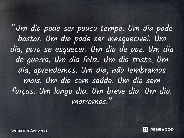”Um dia pode ser pouco tempo. Um dia pode bastar. Um dia pode ser inesquecível. Um dia, para se esquecer. Um dia de paz. Um dia de guerra. Um dia feliz. Um dia... Frase de Leonardo Azevedo..