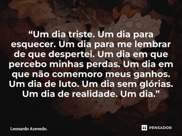 “⁠Um dia triste. Um dia para esquecer. Um dia para me lembrar de que despertei. Um dia em que percebo minhas perdas. Um dia em que não comemoro meus ganhos. Um ... Frase de Leonardo Azevedo..