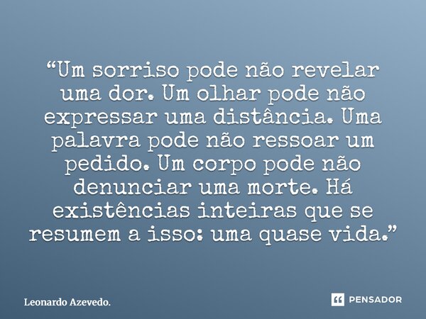 “Um sorriso pode não revelar uma dor. Um olhar pode não expressar uma distância. Uma palavra pode não ressoar um pedido. Um corpo pode não denunciar uma morte.... Frase de Leonardo Azevedo..