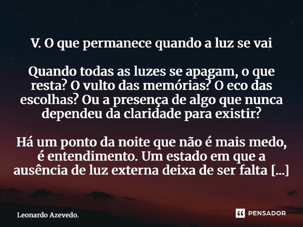 V. O que permanece quando a luz se vai Quando todas as luzes se apagam, o que resta? O vulto das memórias? O eco das escolhas? Ou a presença de algo que nunca ... Frase de Leonardo Azevedo..
