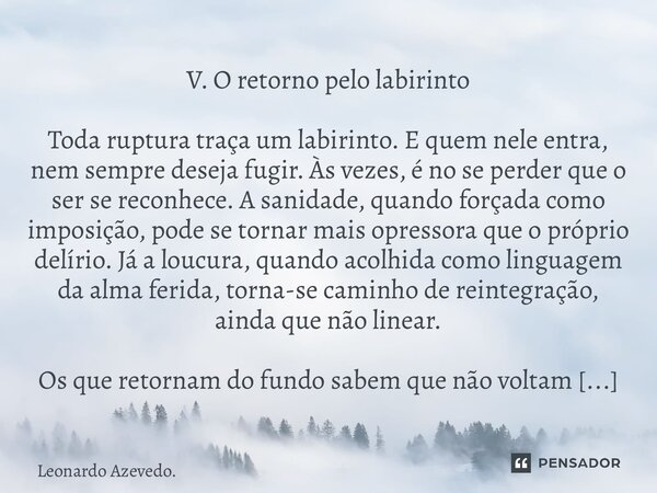 V. O retorno pelo labirinto Toda ruptura traça um labirinto. E quem nele entra, nem sempre deseja fugir. Às vezes, é no se perder que o ser se reconhece. A san... Frase de Leonardo Azevedo..