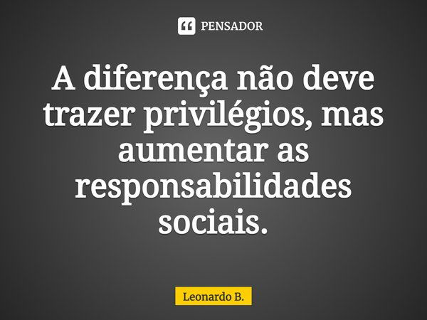 ⁠A diferença não deve trazer privilégios, mas aumentar as responsabilidades sociais.... Frase de Leonardo B..