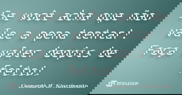 Se você acha que não vale a pena tentar! Faça valer depois de feito!... Frase de Leonardo B. Nascimento.
