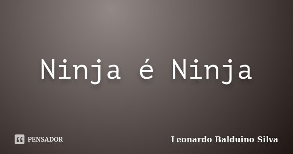 Ninja é Ninja... Frase de Leonardo Balduino Silva.