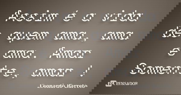 Assim é a vida de quem ama, ama e ama. Amar Somente, amar !... Frase de Leonardo Barreto.