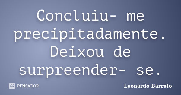 Concluiu- me precipitadamente. Deixou de surpreender- se.... Frase de Leonardo Barreto.