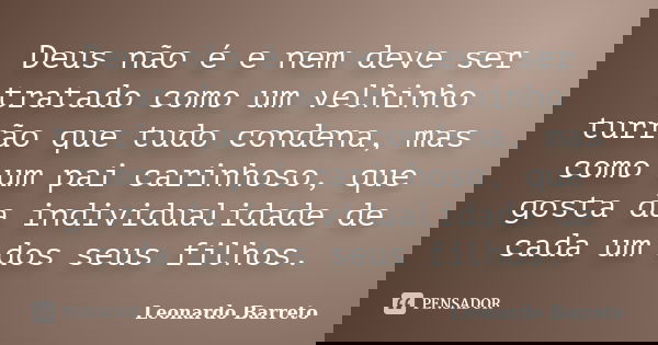 Deus não é e nem deve ser tratado como um velhinho turrão que tudo condena, mas como um pai carinhoso, que gosta da individualidade de cada um dos seus filhos.... Frase de Leonardo Barreto.