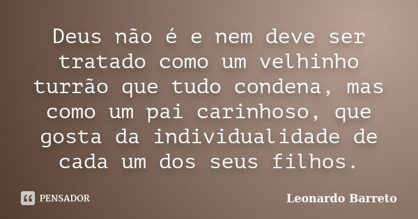 Deus não é e nem deve ser tratado como um velhinho turrão que tudo condena, mas como um pai carinhoso, que gosta da individualidade de cada um dos seus filhos.... Frase de Leonardo Barreto.