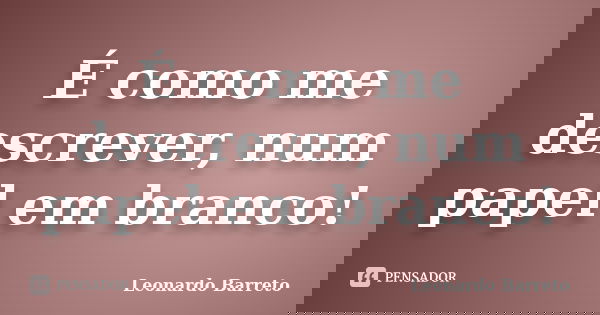 É como me descrever, num papel em branco!... Frase de Leonardo Barreto.