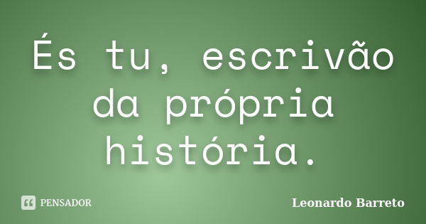 És tu, escrivão da própria história.... Frase de Leonardo Barreto.