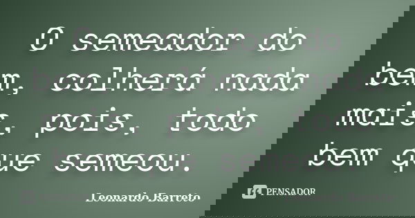 O semeador do bem, colherá nada mais, pois, todo bem que semeou.... Frase de Leonardo Barreto.