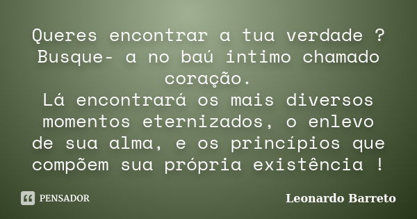 Queres encontrar a tua verdade ? Busque- a no baú intimo chamado coração. Lá encontrará os mais diversos momentos eternizados, o enlevo de sua alma, e os princí... Frase de Leonardo Barreto.