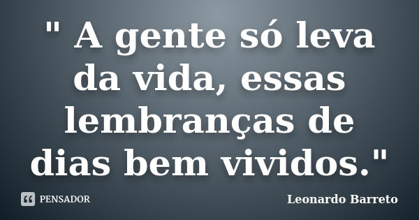 " A gente só leva da vida, essas lembranças de dias bem vividos."... Frase de Leonardo Barreto.