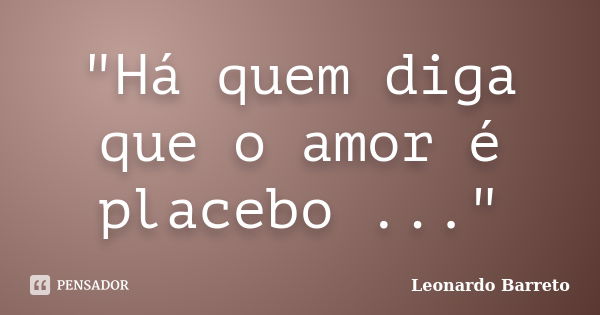 "Há quem diga que o amor é placebo ..."... Frase de Leonardo Barreto.