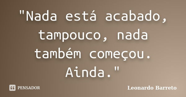 "Nada está acabado, tampouco, nada também começou. Ainda."... Frase de Leonardo Barreto.