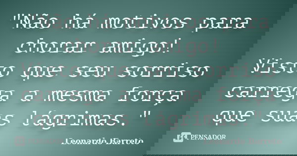 "Não há motivos para chorar amigo! Visto que seu sorriso carrega a mesma força que suas lágrimas."... Frase de Leonardo Barreto.