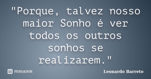 "Porque, talvez nosso maior Sonho é ver todos os outros sonhos se realizarem."... Frase de Leonardo Barreto.