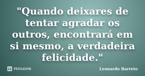 "Quando deixares de tentar agradar os outros, encontrará em si mesmo, a verdadeira felicidade."... Frase de Leonardo Barreto.