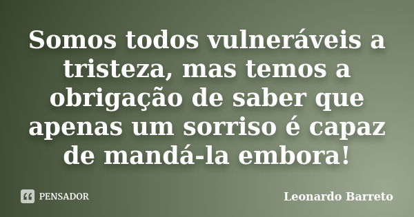 Somos todos vulneráveis a tristeza, mas temos a obrigação de saber que apenas um sorriso é capaz de mandá-la embora!... Frase de Leonardo Barreto.