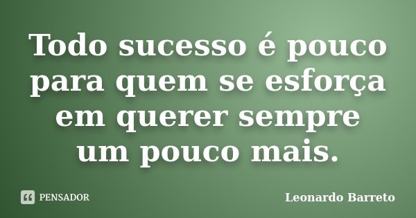 Todo sucesso é pouco para quem se esforça em querer sempre um pouco mais.... Frase de Leonardo Barreto.