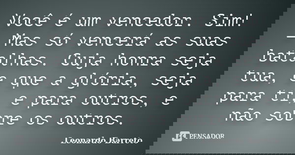 Você é um vencedor. Sim! — Mas só vencerá as suas batalhas. Cuja honra seja tua, e que a glória, seja para ti, e para outros, e não sobre os outros.... Frase de Leonardo Barreto.