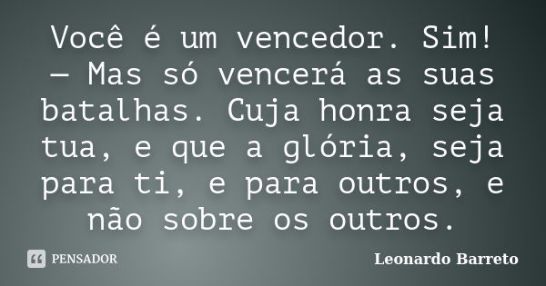 Você é um vencedor. Sim! — Mas só vencerá as suas batalhas. Cuja honra seja tua, e que a glória, seja para ti, e para outros, e não sobre os outros.... Frase de Leonardo Barreto.