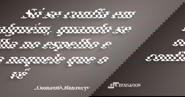 Só se confia em alguém, quando se olha no espelho e confia naquele que o vê... Frase de Leonardo Benzecry.